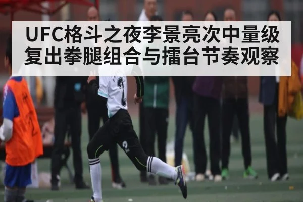 UFC格斗之夜李景亮次中量级复出拳腿组合与擂台节奏观察 | kaiyun