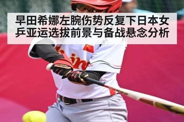 早田希娜左腕伤势反复下日本女乒亚运选拔前景与备战悬念分析 | kaiyun