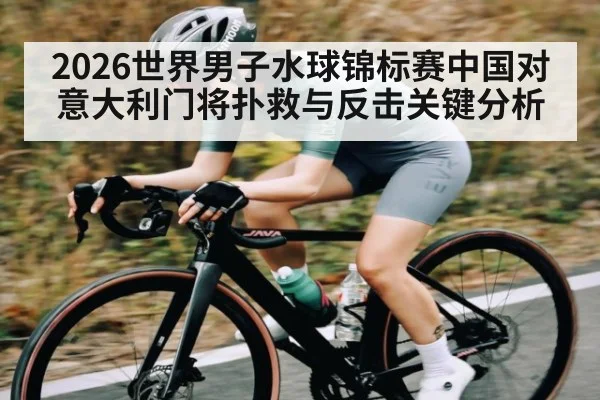 2026世界男子水球锦标赛中国对意大利门将扑救与反击关键分析 | kaiyun