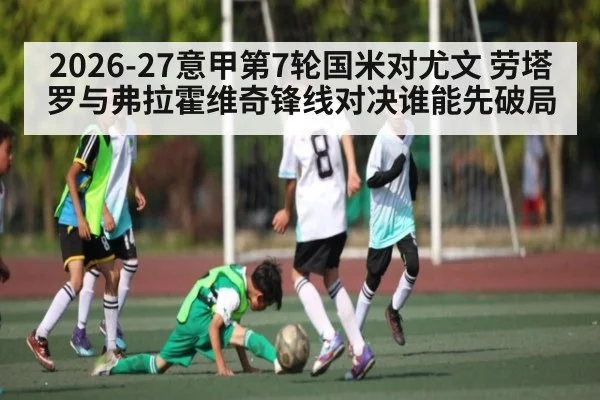 2026-27意甲第7轮国米对尤文 劳塔罗与弗拉霍维奇锋线对决谁能先破局 | kaiyun