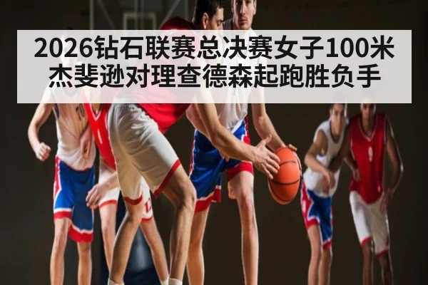 2026钻石联赛总决赛女子100米杰斐逊对理查德森起跑胜负手