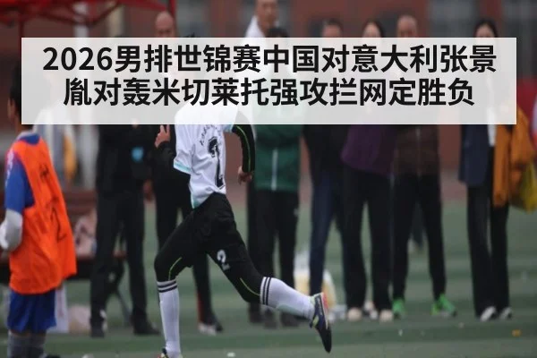 2026男排世锦赛中国对意大利张景胤对轰米切莱托强攻拦网定胜负