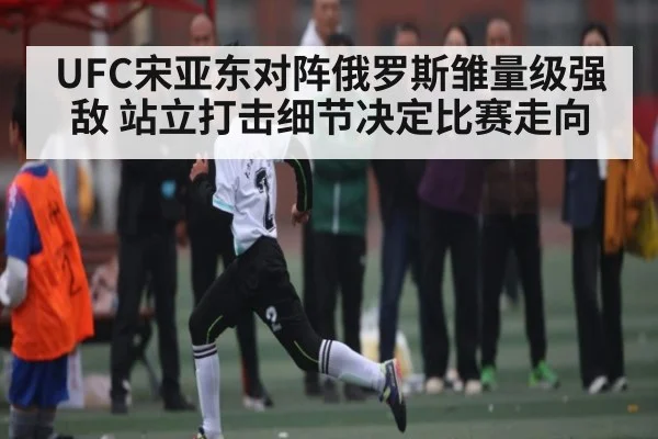 UFC宋亚东对阵俄罗斯雏量级强敌 站立打击细节决定比赛走向