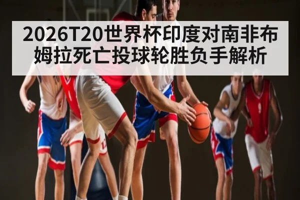 2026T20世界杯印度对南非布姆拉死亡投球轮胜负手解析